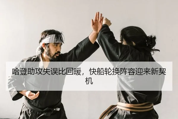哈登助攻失误比回暖，快船轮换阵容迎来新契机