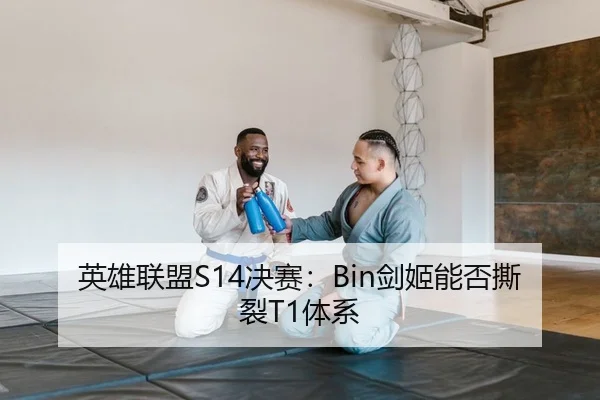 英雄联盟S14决赛：Bin剑姬能否撕裂T1体系